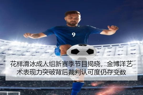 花样滑冰成人组新赛季节目揭晓，金博洋艺术表现力突破背后裁判认可度仍存变数