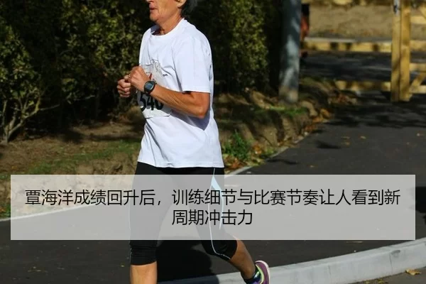 覃海洋成绩回升后，训练细节与比赛节奏让人看到新周期冲击力