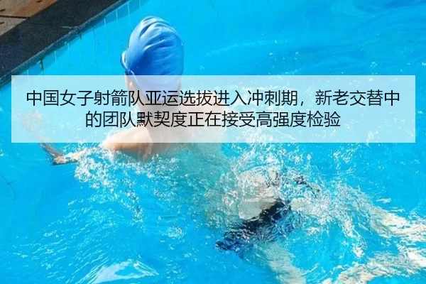 中国女子射箭队亚运选拔进入冲刺期，新老交替中的团队默契度正在接受高强度检验