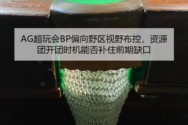 AG超玩会BP偏向野区视野布控，资源团开团时机能否补住前期缺口