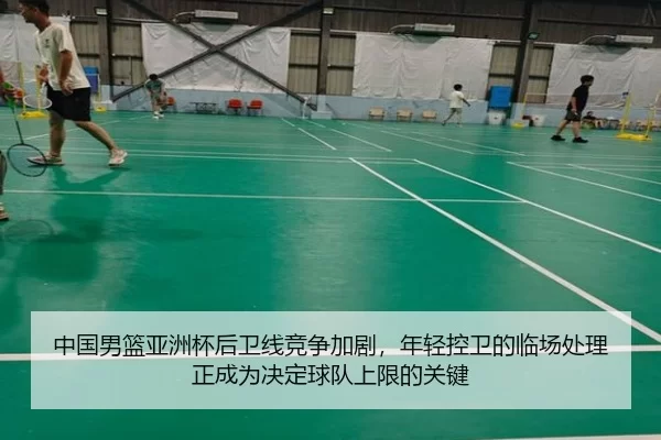 中国男篮亚洲杯后卫线竞争加剧，年轻控卫的临场处理正成为决定球队上限的关键